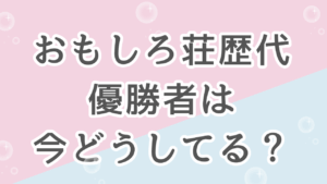 おもしろ荘の歴代優勝者の現在まとめ｜今どうしてる？【2026最新】
